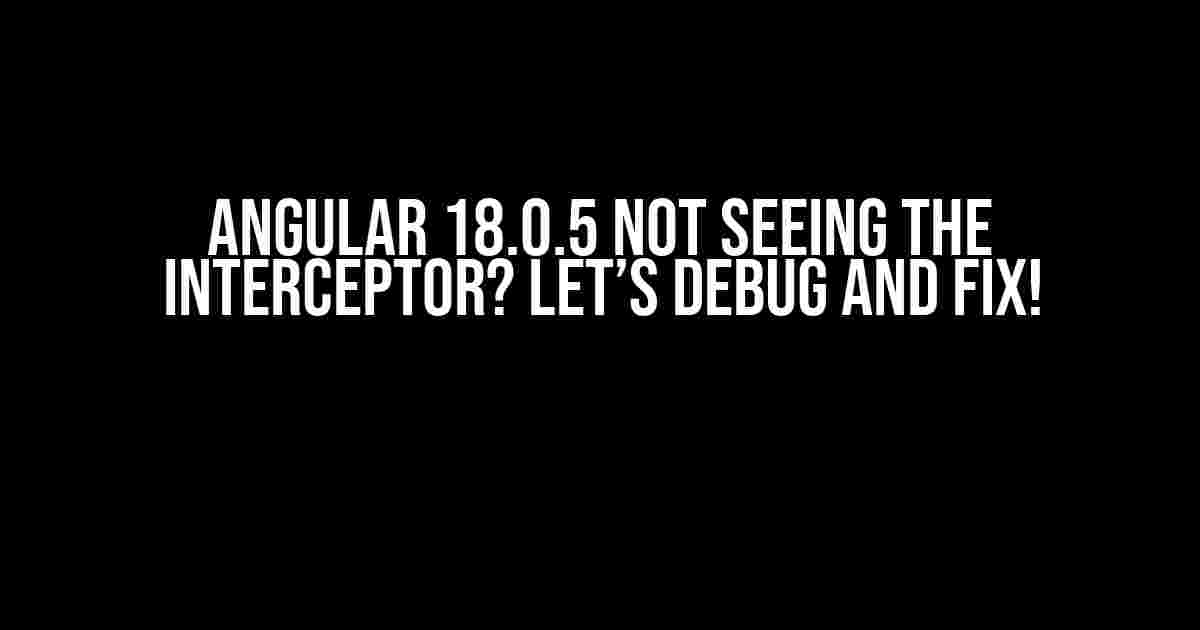 Angular 18.0.5 Not Seeing the Interceptor? Let’s Debug and Fix!