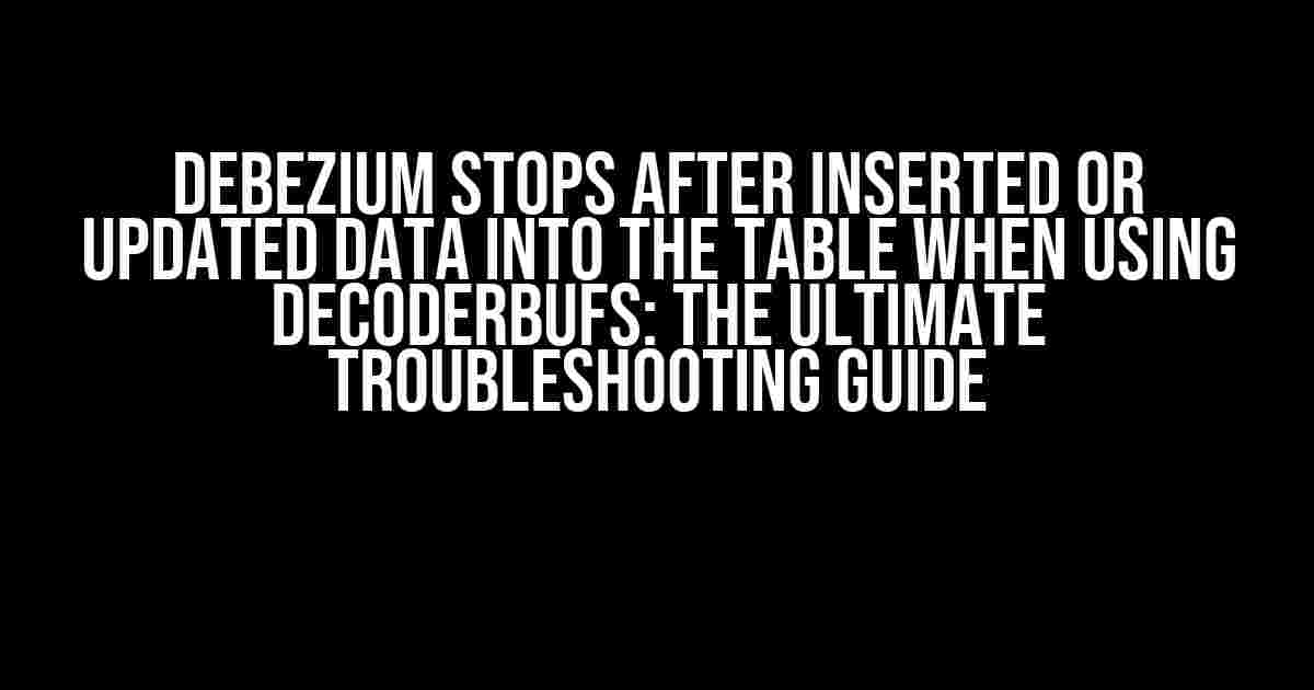 Debezium stops after inserted or updated data into the table when using decoderbufs: The Ultimate Troubleshooting Guide