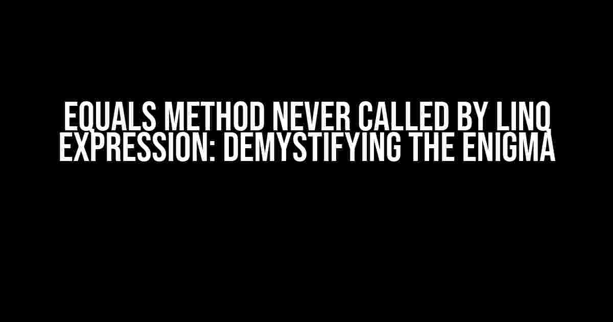 Equals method never called by LINQ expression: Demystifying the Enigma