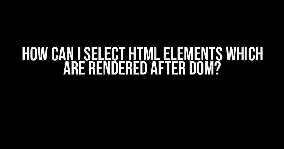 How Can I Select HTML Elements Which Are Rendered After DOM?