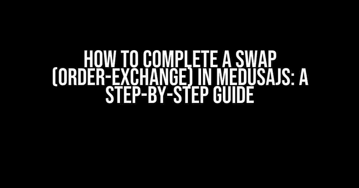 How to Complete a Swap (Order-Exchange) in MedusaJs: A Step-by-Step Guide