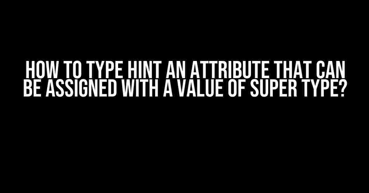 How to Type Hint an Attribute that can be Assigned with a Value of Super Type?