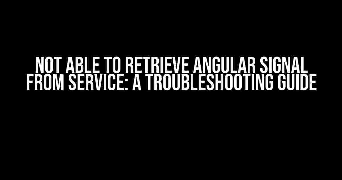 Not Able to Retrieve Angular Signal from Service: A Troubleshooting Guide