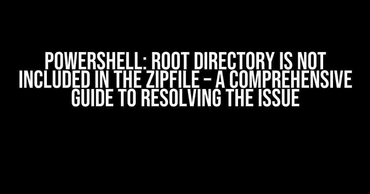 Powershell: Root Directory is Not Included in the ZipFile – A Comprehensive Guide to Resolving the Issue