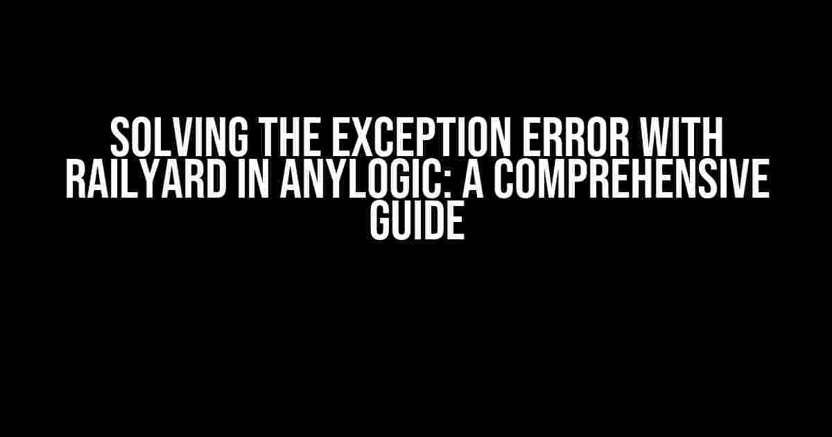 Solving the Exception Error with RailYard in AnyLogic: A Comprehensive Guide