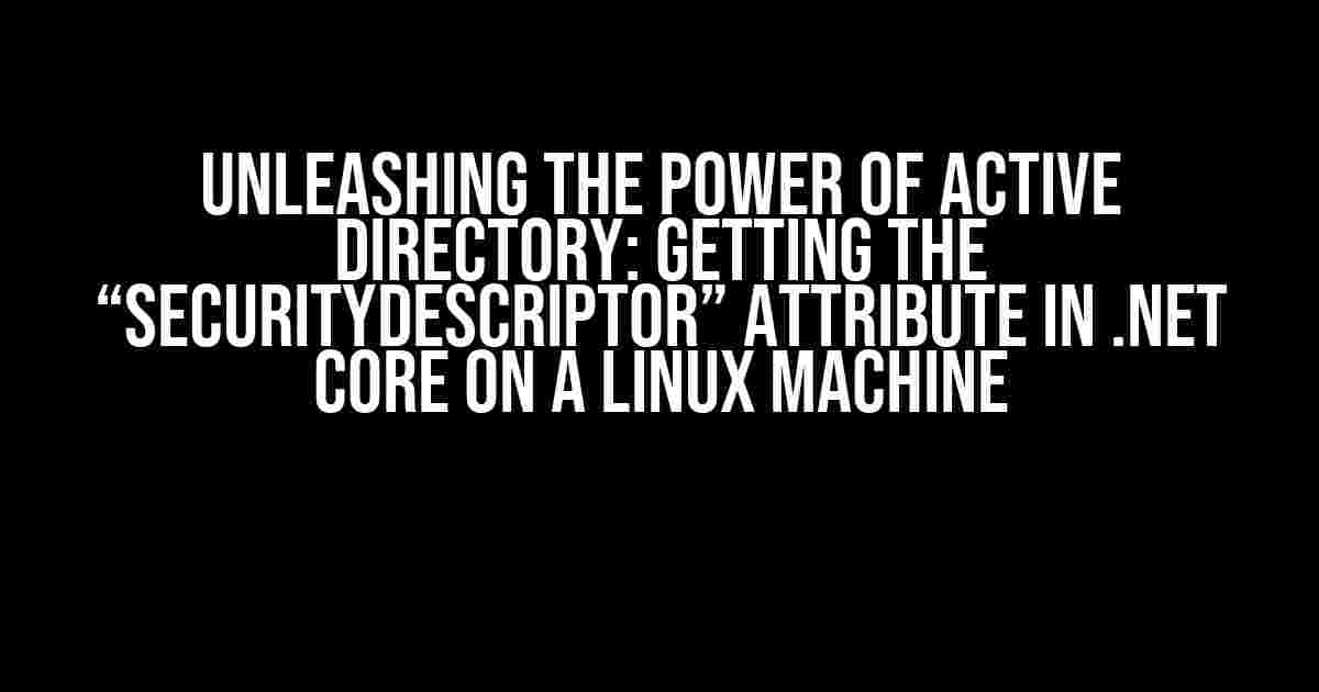 Unleashing the Power of Active Directory: Getting the “SecurityDescriptor” Attribute in .NET Core on a Linux Machine