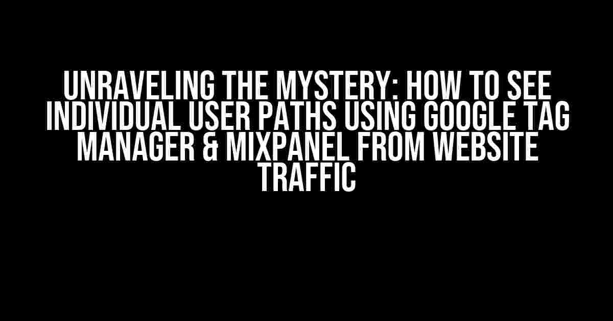 Unraveling the Mystery: How to See Individual User Paths Using Google Tag Manager & Mixpanel from Website Traffic